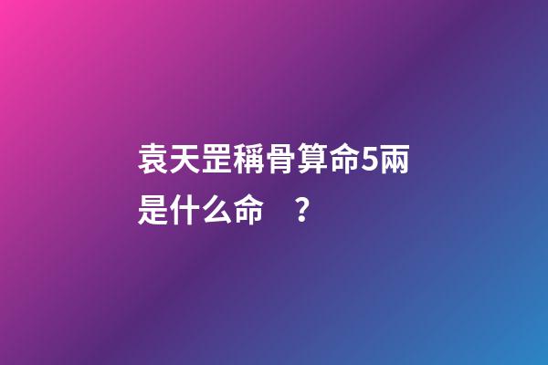 袁天罡稱骨算命5兩是什么命？
